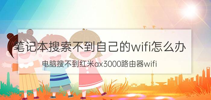 笔记本搜索不到自己的wifi怎么办 电脑搜不到红米ax3000路由器wifi？